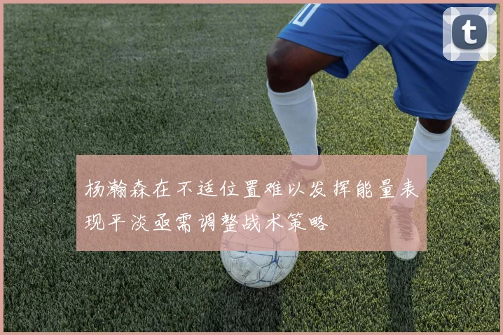 杨瀚森在不适位置难以发挥能量表现平淡亟需调整战术策略