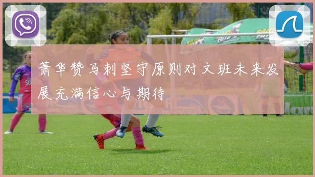 萧华赞马刺坚守原则对文班未来发展充满信心与期待
