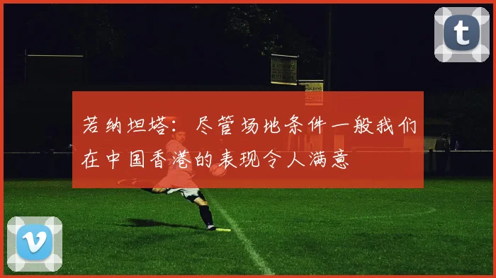 若纳坦塔：尽管场地条件一般我们在中国香港的表现令人满意