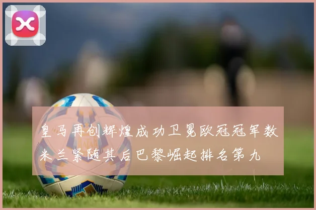 皇马再创辉煌成功卫冕欧冠冠军数米兰紧随其后巴黎崛起排名第九
