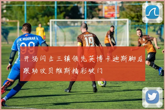 开场闪击三镇领先英博卡迪斯脚后跟助攻贝维斯精彩破门