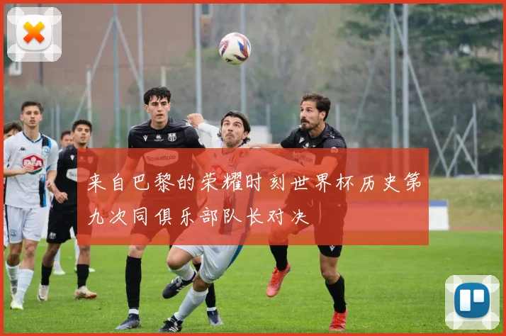 来自巴黎的荣耀时刻世界杯历史第九次同俱乐部队长对决
