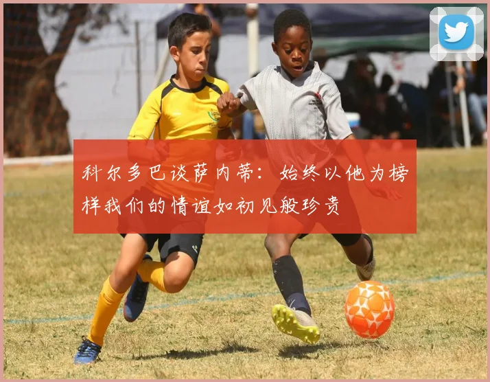 科尔多巴谈萨内蒂：始终以他为榜样我们的情谊如初见般珍贵