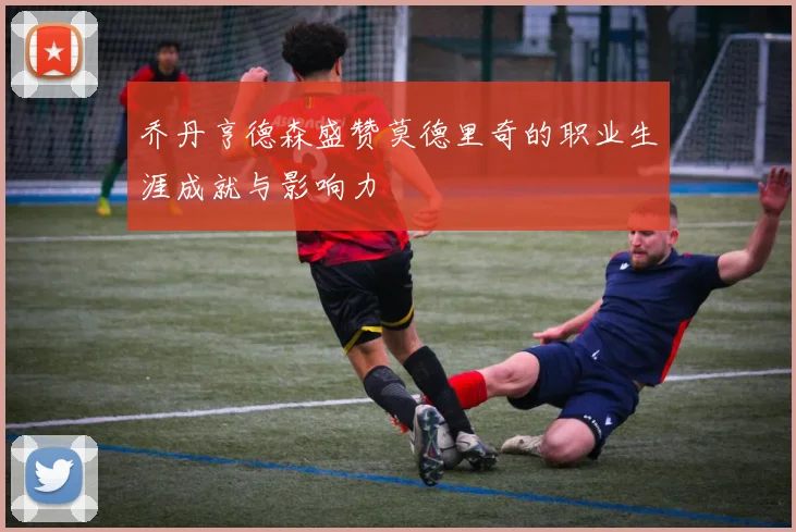 乔丹亨德森盛赞莫德里奇的职业生涯成就与影响力
