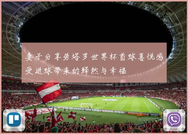 妻子分享劳塔罗世界杯首球喜悦感受进球带来的释然与幸福