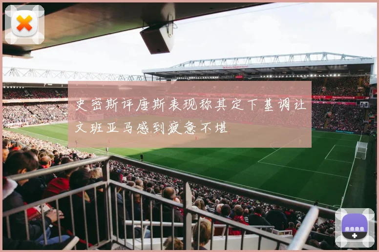 史密斯评唐斯表现称其定下基调让文班亚马感到疲惫不堪