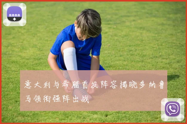 意大利与希腊首发阵容揭晓多纳鲁马领衔强阵出战