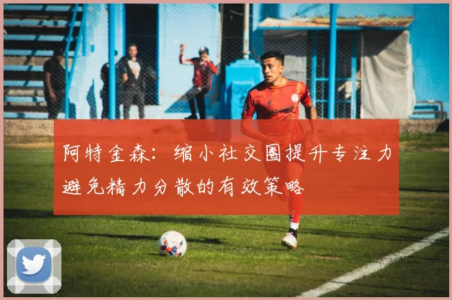阿特金森：缩小社交圈提升专注力避免精力分散的有效策略