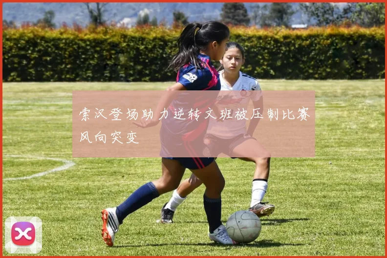 索汉登场助力逆转文班被压制比赛风向突变