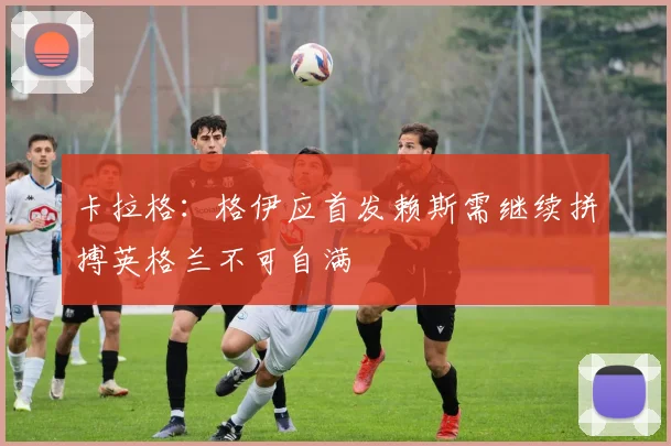 卡拉格：格伊应首发赖斯需继续拼搏英格兰不可自满