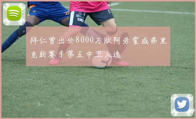 拜仁曾出价8000万欧阿劳霍成弗里克新赛季第五中卫人选