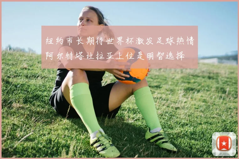 纽约市长期待世界杯激发足球热情阿尔特塔让拉亚上位是明智选择