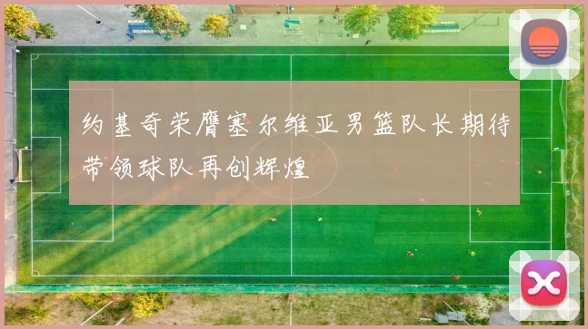 约基奇荣膺塞尔维亚男篮队长期待带领球队再创辉煌