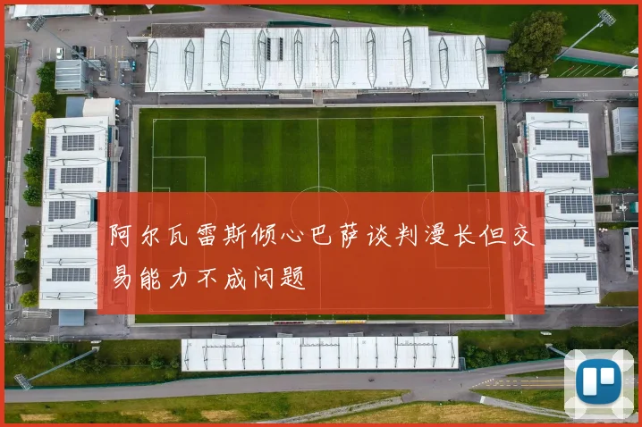 阿尔瓦雷斯倾心巴萨谈判漫长但交易能力不成问题