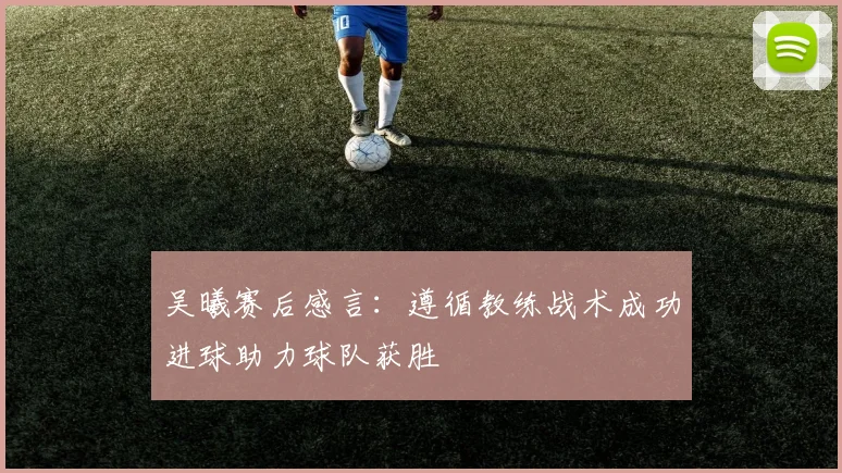 吴曦赛后感言：遵循教练战术成功进球助力球队获胜