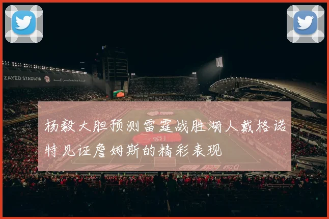 杨毅大胆预测雷霆战胜湖人戴格诺特见证詹姆斯的精彩表现