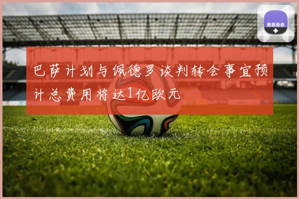 巴萨计划与佩德罗谈判转会事宜预计总费用将达1亿欧元