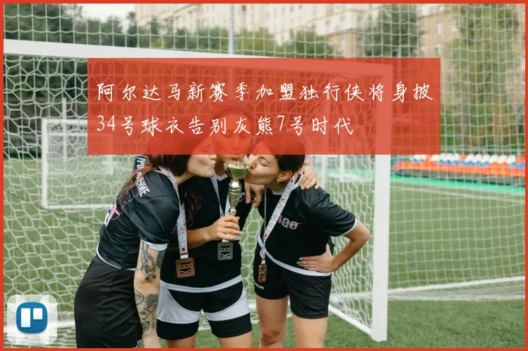 阿尔达马新赛季加盟独行侠将身披34号球衣告别灰熊7号时代