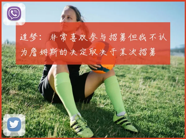 追梦：非常喜欢参与招募但我不认为詹姆斯的决定取决于某次招募