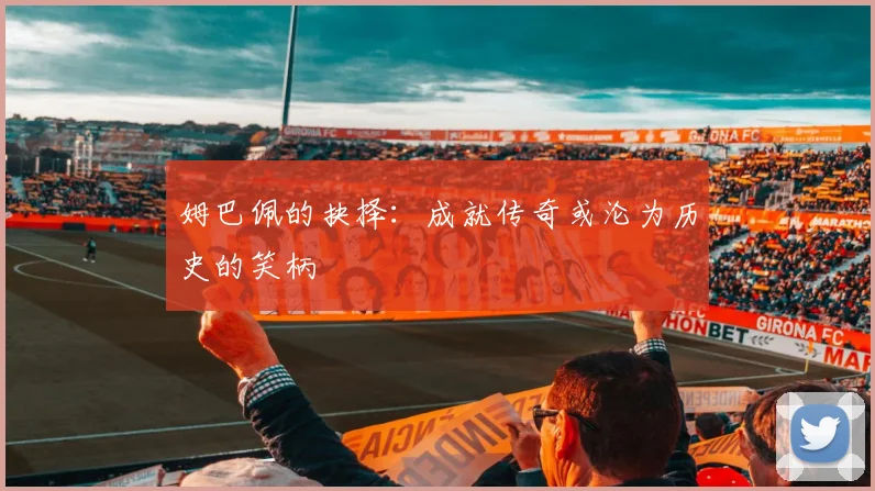 姆巴佩的抉择：成就传奇或沦为历史的笑柄